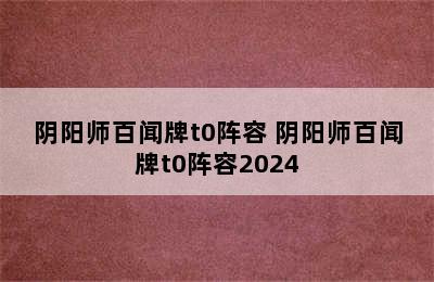 阴阳师百闻牌t0阵容 阴阳师百闻牌t0阵容2024